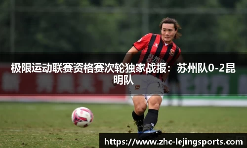极限运动联赛资格赛次轮独家战报：苏州队0-2昆明队