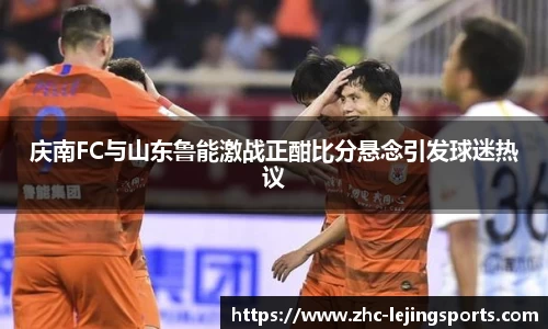 庆南FC与山东鲁能激战正酣比分悬念引发球迷热议
